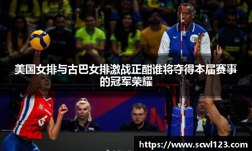 美国女排与古巴女排激战正酣谁将夺得本届赛事的冠军荣耀