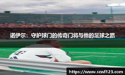 诺伊尔：守护球门的传奇门将与他的足球之路