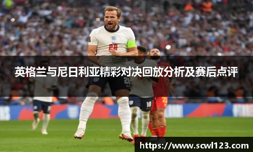 英格兰与尼日利亚精彩对决回放分析及赛后点评