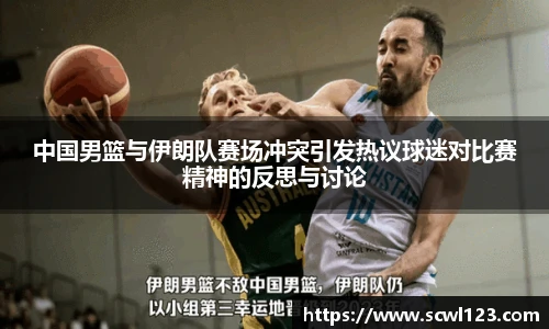 中国男篮与伊朗队赛场冲突引发热议球迷对比赛精神的反思与讨论