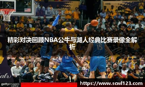 精彩对决回顾NBA公牛与湖人经典比赛录像全解析