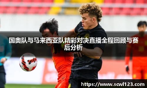 国奥队与马来西亚队精彩对决直播全程回顾与赛后分析