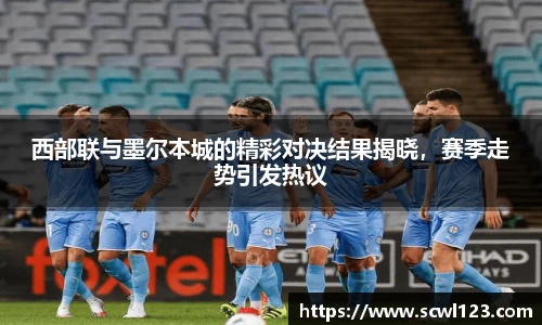 西部联与墨尔本城的精彩对决结果揭晓，赛季走势引发热议